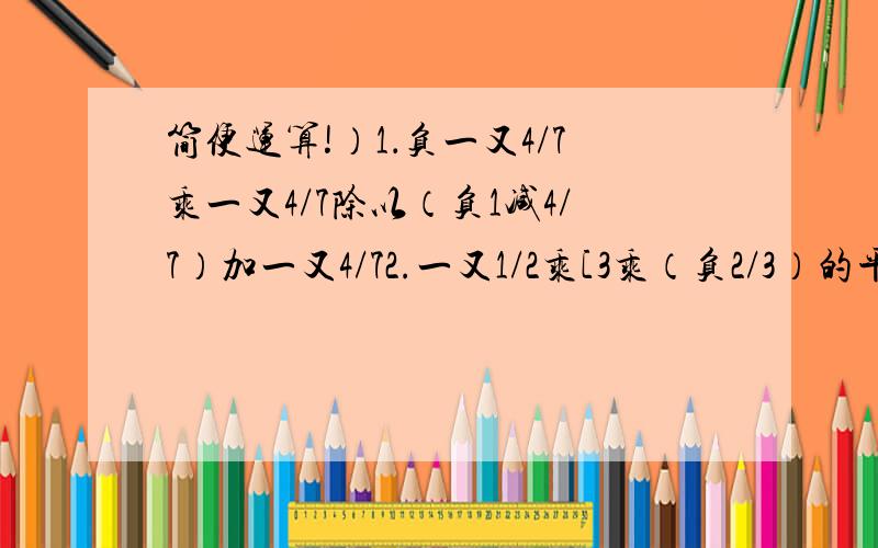 简便运算!）1．负一又4/7乘一又4/7除以（负1减4/7）加一又4/72.一又1/2乘[3乘（负2/3）的平方-1]-