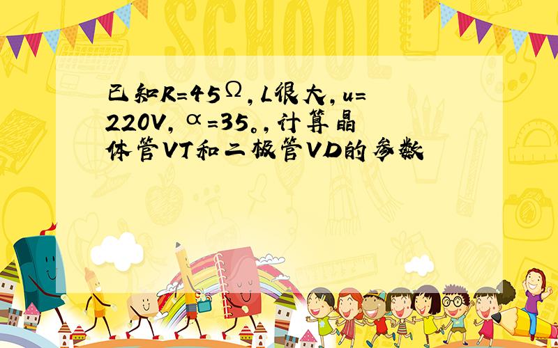 已知R=45Ω,L很大,u=220V,α=35°,计算晶体管VT和二极管VD的参数