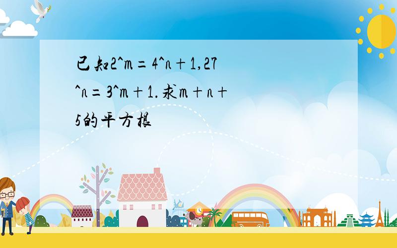 已知2^m=4^n+1,27^n=3^m+1.求m+n+5的平方根