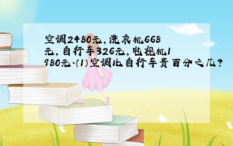 空调2480元,洗衣机668元,自行车326元,电视机1980元.（1）空调比自行车贵百分之几?