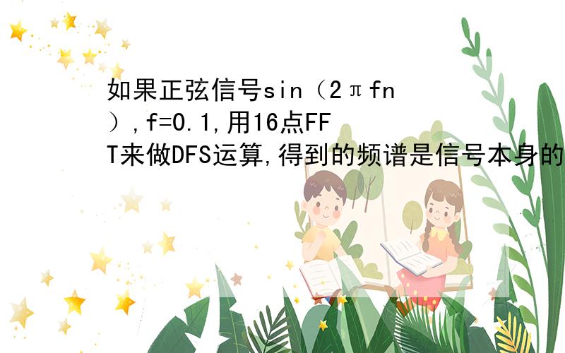 如果正弦信号sin（2πfn）,f=0.1,用16点FFT来做DFS运算,得到的频谱是信号本身的真实谱吗?为什么?