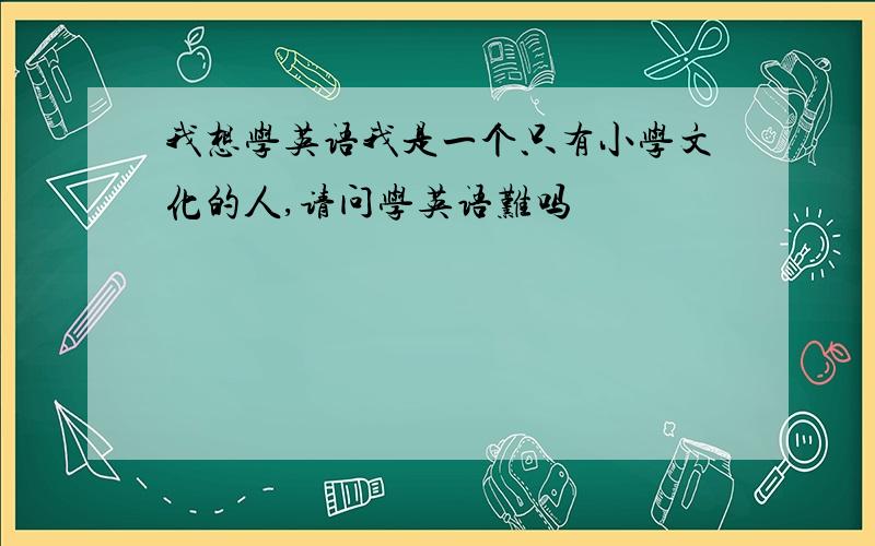 我想学英语我是一个只有小学文化的人,请问学英语难吗