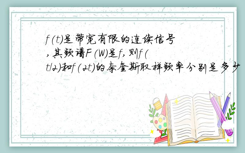 f(t)是带宽有限的连续信号,其频谱F(W)是f,则f(t/2)和f(2t)的奈奎斯取样频率分别是多少