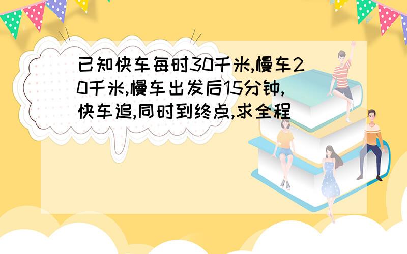 已知快车每时30千米,慢车20千米,慢车出发后15分钟,快车追,同时到终点,求全程