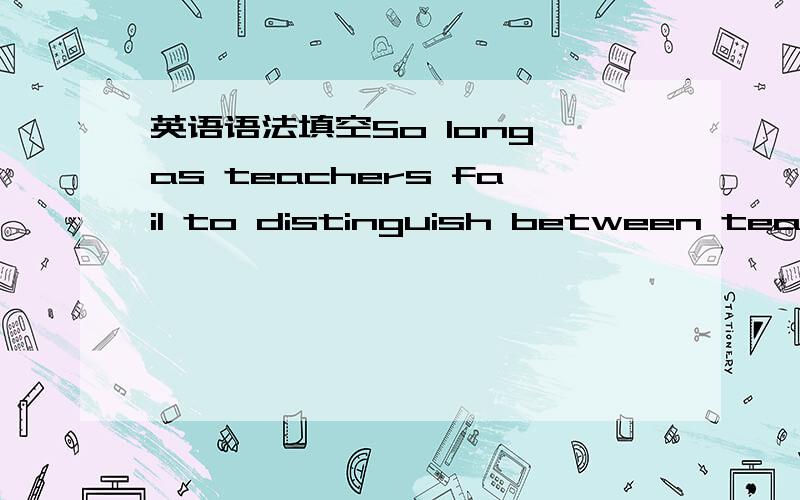 英语语法填空So long as teachers fail to distinguish between teachi