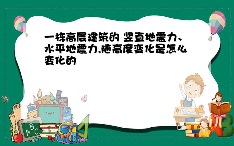 一栋高层建筑的 竖直地震力、水平地震力,随高度变化是怎么变化的