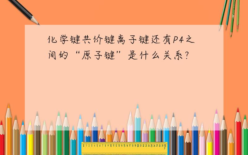 化学键共价键离子键还有P4之间的“原子键”是什么关系?