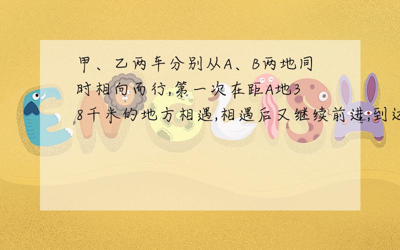 甲、乙两车分别从A、B两地同时相向而行,第一次在距A地38千米的地方相遇,相遇后又继续前进,到达A、B后又立即返回,第二