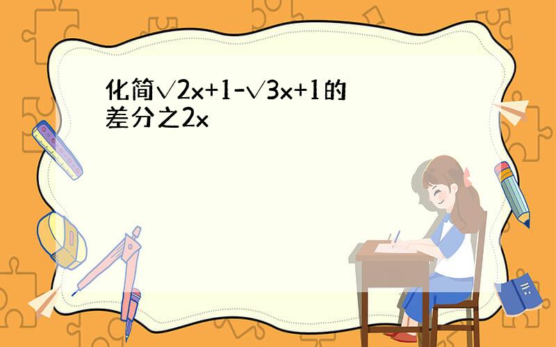 化简√2x+1-√3x+1的差分之2x