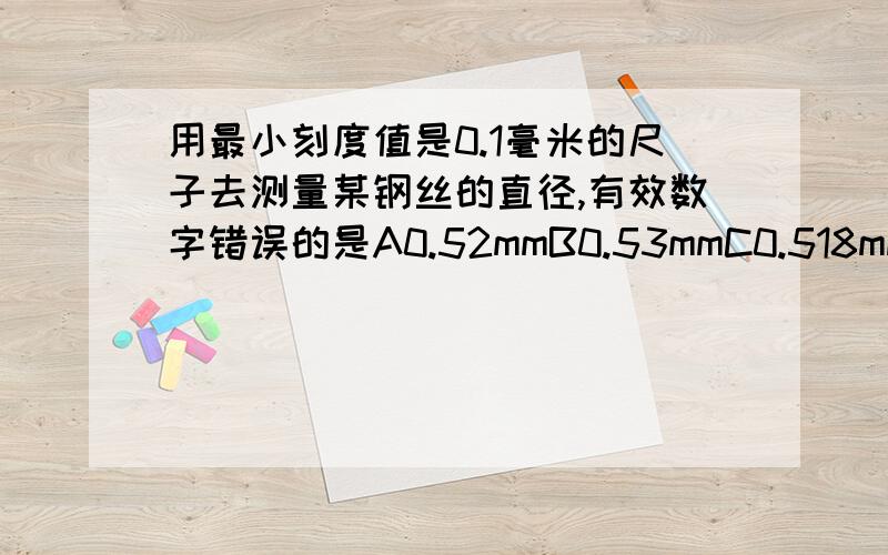 用最小刻度值是0.1毫米的尺子去测量某钢丝的直径,有效数字错误的是A0.52mmB0.53mmC0.518mmD0.05