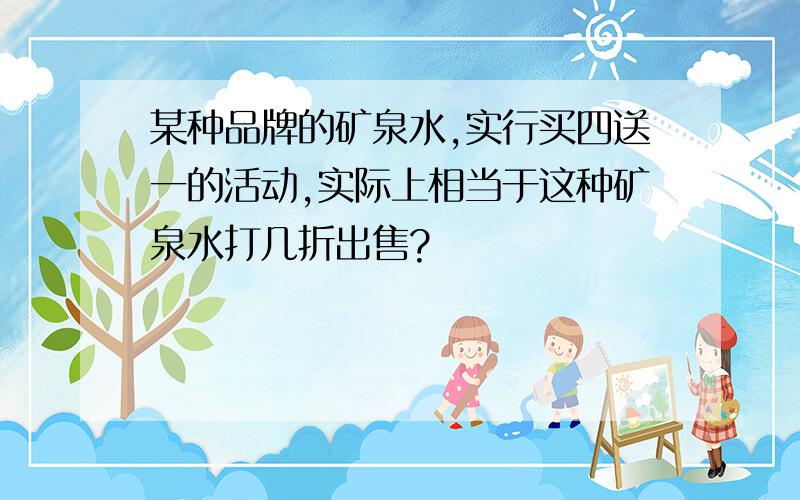 某种品牌的矿泉水,实行买四送一的活动,实际上相当于这种矿泉水打几折出售?