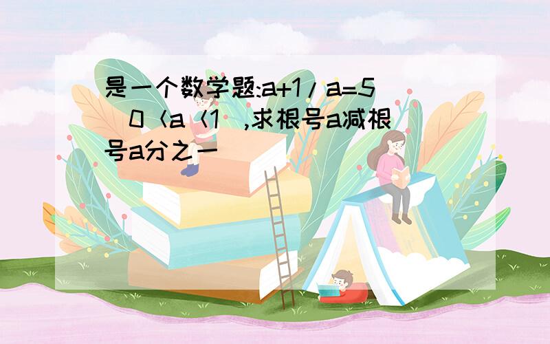 是一个数学题:a+1/a=5（0＜a＜1）,求根号a减根号a分之一