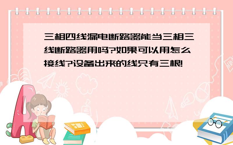 三相四线漏电断路器能当三相三线断路器用吗?如果可以用怎么接线?设备出来的线只有三根!