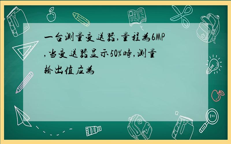 一台测量变送器,量程为6MP,当变送器显示50%时,测量输出值应为