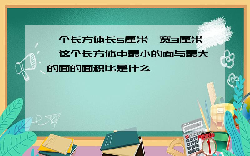 一个长方体长5厘米,宽3厘米,这个长方体中最小的面与最大的面的面积比是什么