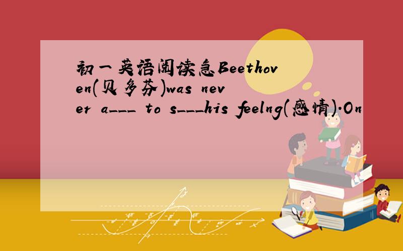 初一英语阅读急Beethoven(贝多芬)was never a___ to s___his　feelng(感情).On