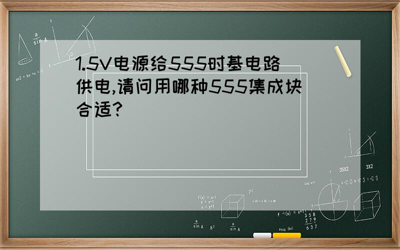 1.5V电源给555时基电路供电,请问用哪种555集成块合适?