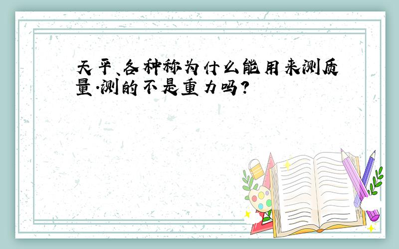 天平、各种称为什么能用来测质量.测的不是重力吗?