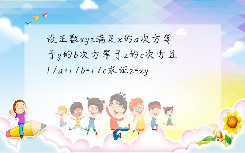 设正数xyz满足x的a次方等于y的b次方等于z的c次方且1/a+1/b=1/c求证z=xy