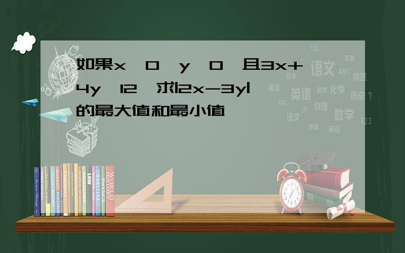 如果x≥0,y≥0,且3x+4y≤12,求|2x-3y|的最大值和最小值