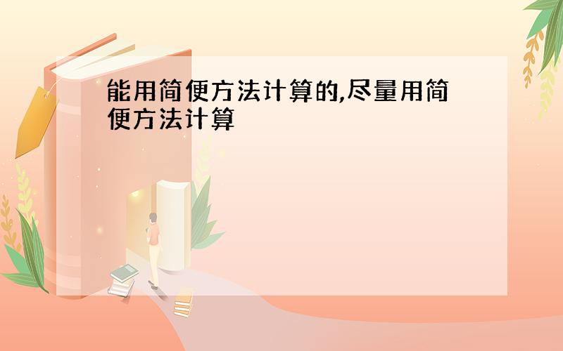 能用简便方法计算的,尽量用简便方法计算