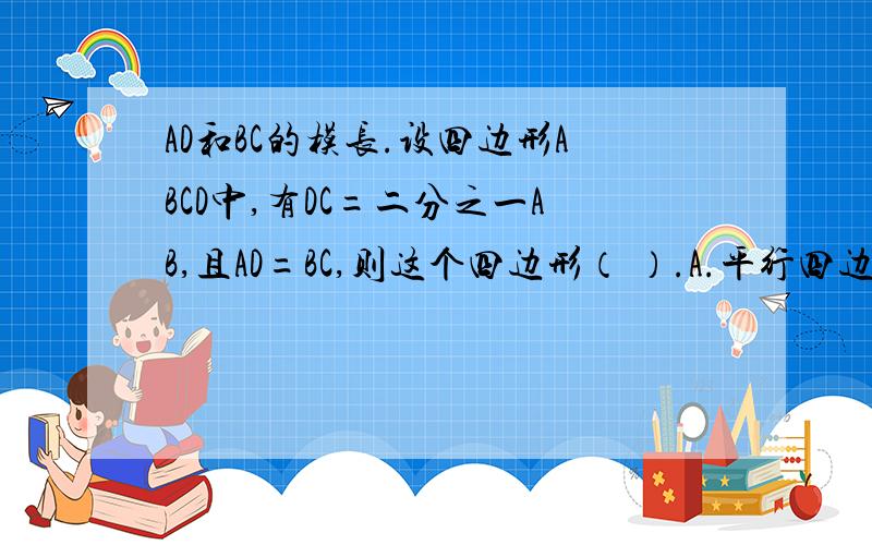 AD和BC的模长.设四边形ABCD中,有DC=二分之一AB,且AD=BC,则这个四边形（ ）.A.平行四边形 B.矩型