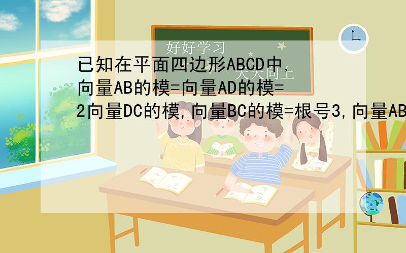 已知在平面四边形ABCD中,向量AB的模=向量AD的模=2向量DC的模,向量BC的模=根号3,向量AB,AD的夹角为π/