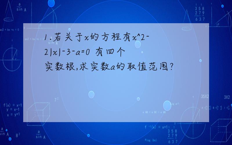 1.若关于x的方程有x^2-2|x|-3-a=0 有四个实数根,求实数a的取值范围?