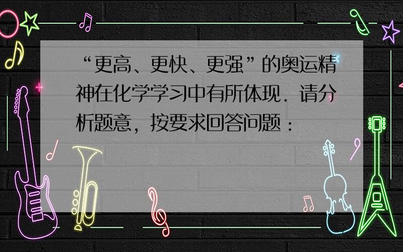 “更高、更快、更强”的奥运精神在化学学习中有所体现．请分析题意，按要求回答问题：