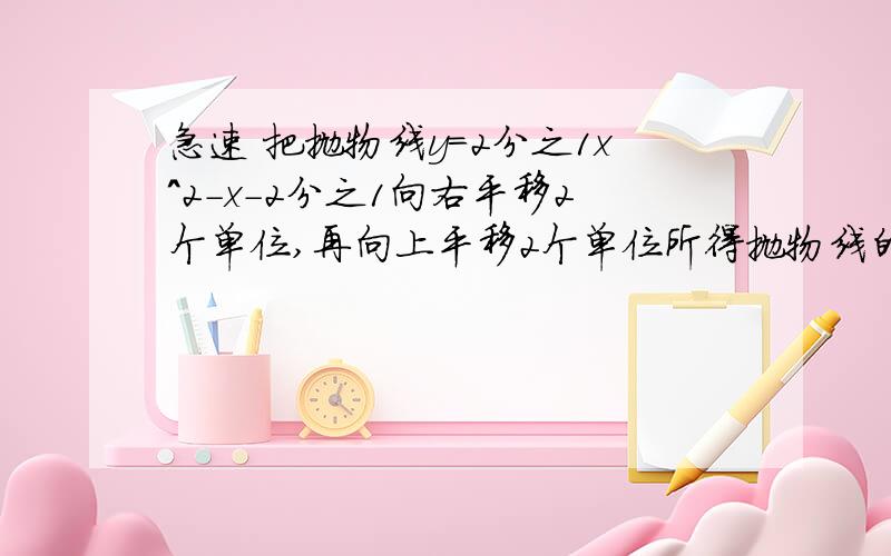 急速 把抛物线y=2分之1x^2-x-2分之1向右平移2个单位,再向上平移2个单位所得抛物线的解析式为