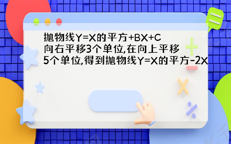 抛物线Y=X的平方+BX+C向右平移3个单位,在向上平移5个单位,得到抛物线Y=X的平方-2X