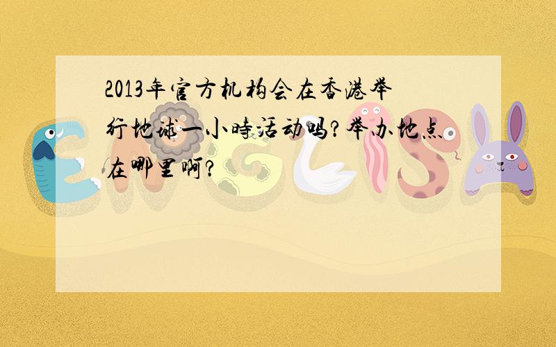 2013年官方机构会在香港举行地球一小时活动吗?举办地点在哪里啊?