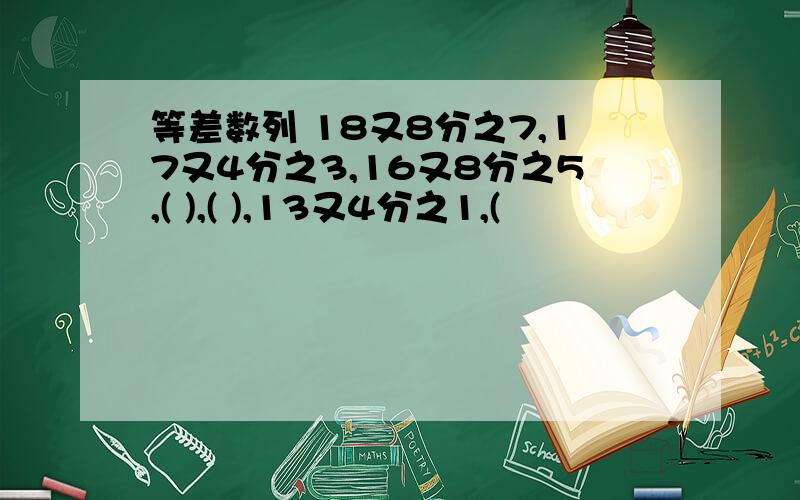 等差数列 18又8分之7,17又4分之3,16又8分之5,( ),( ),13又4分之1,(