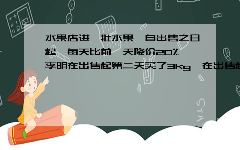 水果店进一批水果,自出售之日起,每天比前一天降价20%,李明在出售起第二天买了3kg,在出售起第三天买了5