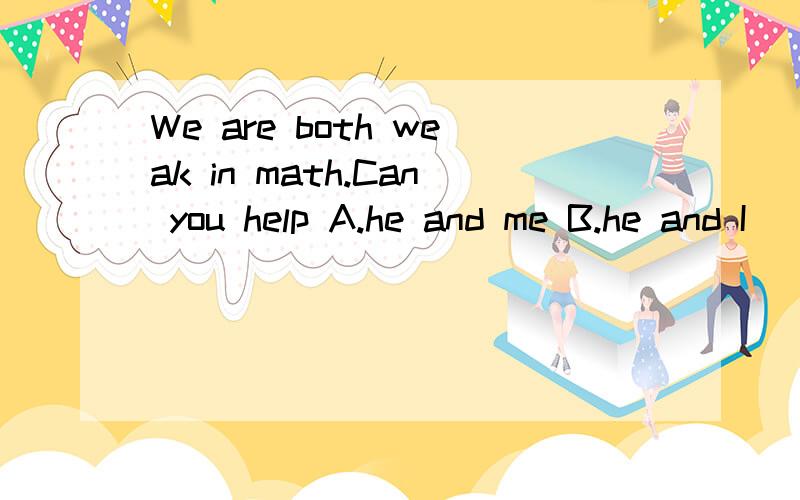 We are both weak in math.Can you help A.he and me B.he and I