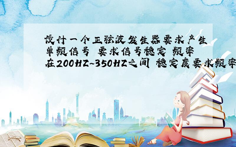 设计一个正弦波发生器要求产生单频信号 要求信号稳定 频率在200HZ~350HZ之间 稳定度要求频率变化范围小于1HZ/