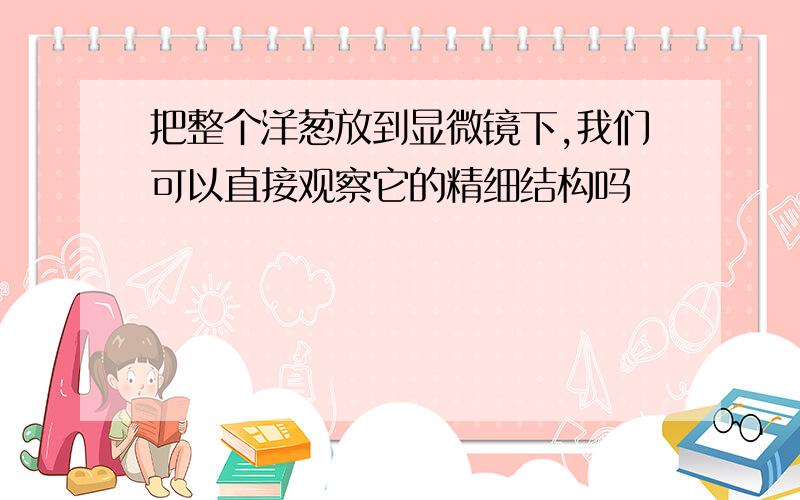 把整个洋葱放到显微镜下,我们可以直接观察它的精细结构吗