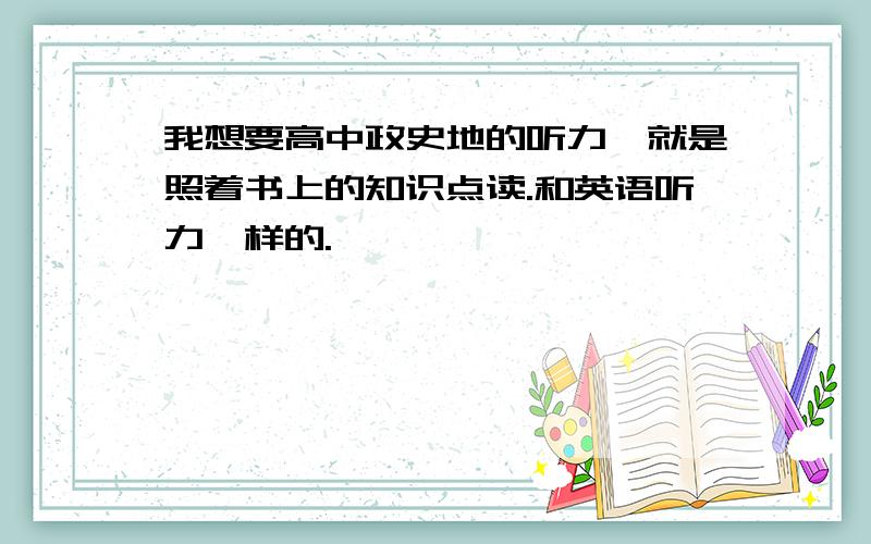 我想要高中政史地的听力,就是照着书上的知识点读.和英语听力一样的.