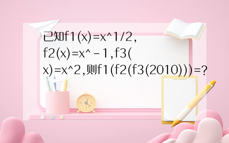 已知f1(x)=x^1/2,f2(x)=x^-1,f3(x)=x^2,则f1(f2(f3(2010)))=?