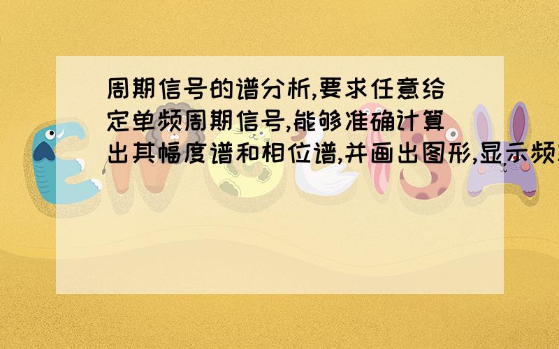 周期信号的谱分析,要求任意给定单频周期信号,能够准确计算出其幅度谱和相位谱,并画出图形,显示频率.