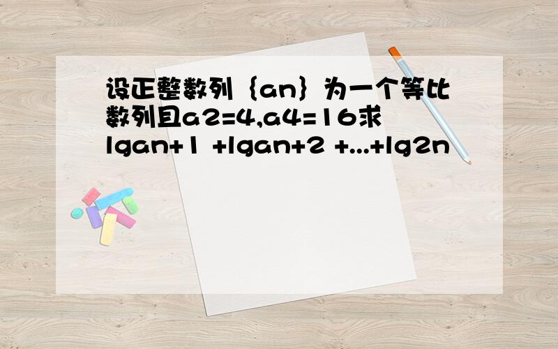 设正整数列｛an｝为一个等比数列且a2=4,a4=16求lgan+1 +lgan+2 +...+lg2n