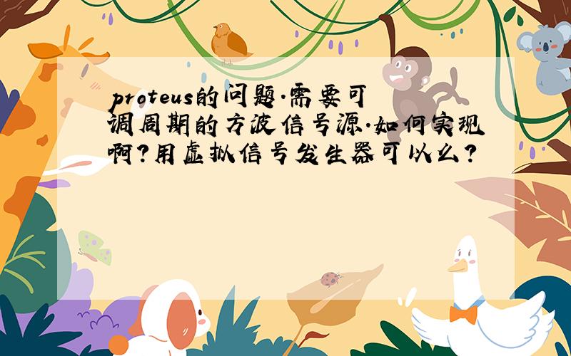 proteus的问题.需要可调周期的方波信号源.如何实现啊?用虚拟信号发生器可以么?