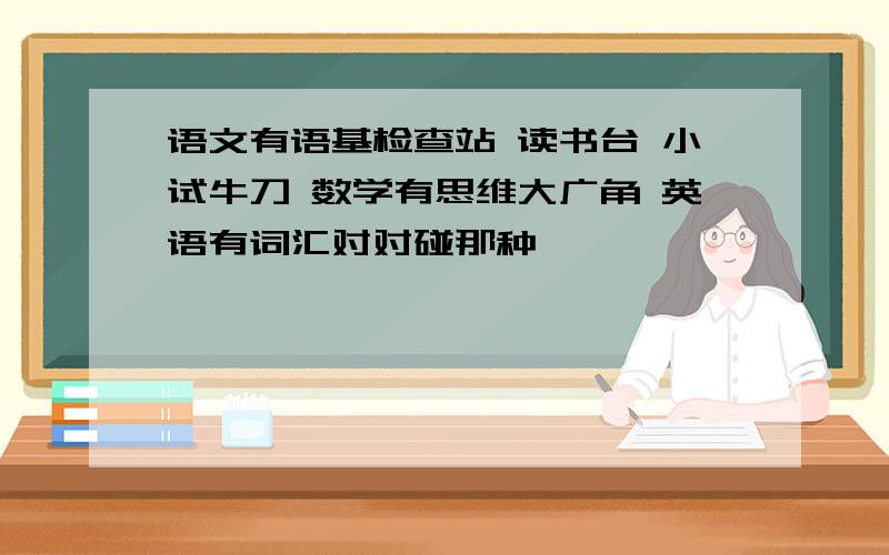 语文有语基检查站 读书台 小试牛刀 数学有思维大广角 英语有词汇对对碰那种