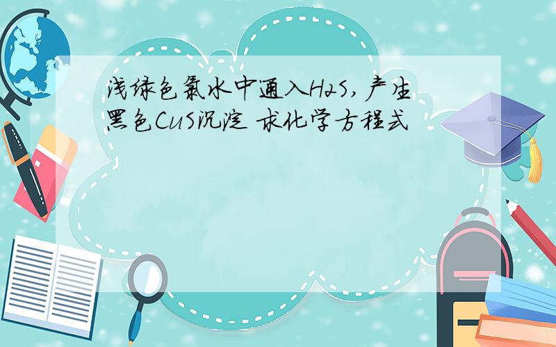 浅绿色氯水中通入H2S,产生黑色CuS沉淀 求化学方程式