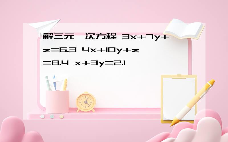 解三元一次方程 3x+7y+z=6.3 4x+10y+z=8.4 x+3y=2.1