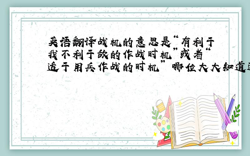 英语翻译战机的意思是“有利于我不利于敌的作战时机”或者“适于用兵作战的时机” 哪位大大知道这个“战机”翻译成英文应当怎么