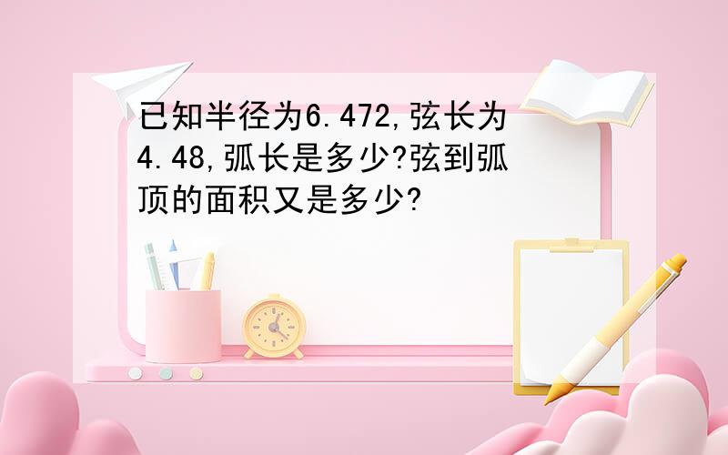 已知半径为6.472,弦长为4.48,弧长是多少?弦到弧顶的面积又是多少?