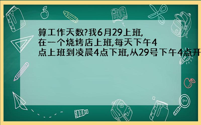 算工作天数?我6月29上班,在一个烧烤店上班,每天下午4点上班到凌晨4点下班,从29号下午4点开始,到几号满60天?