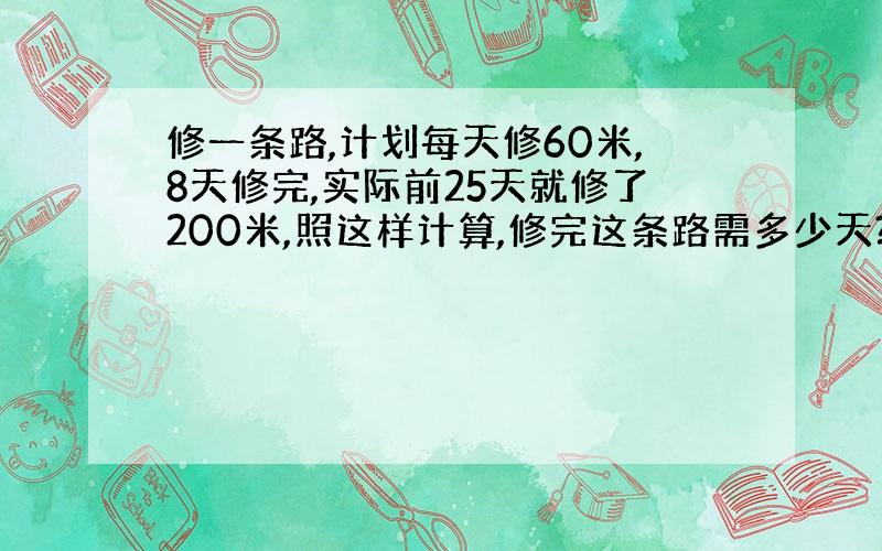 修一条路,计划每天修60米,8天修完,实际前25天就修了200米,照这样计算,修完这条路需多少天?