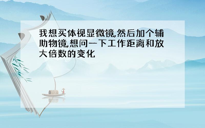 我想买体视显微镜,然后加个辅助物镜,想问一下工作距离和放大倍数的变化